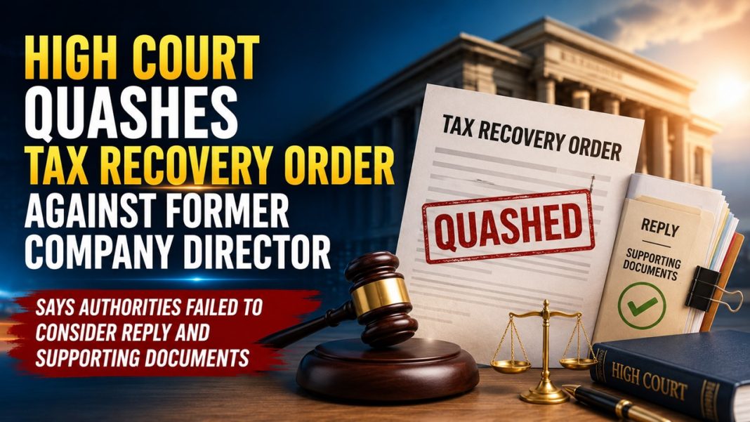High Court Quashes Tax Recovery Order Against Former Company Director, Says Authorities Failed to Consider Reply and Supporting Documents