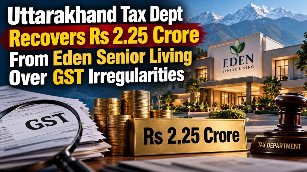 Uttarakhand Tax Dept Recovers Rs 2.25 Crore From Eden Senior Living Over GST Irregularities